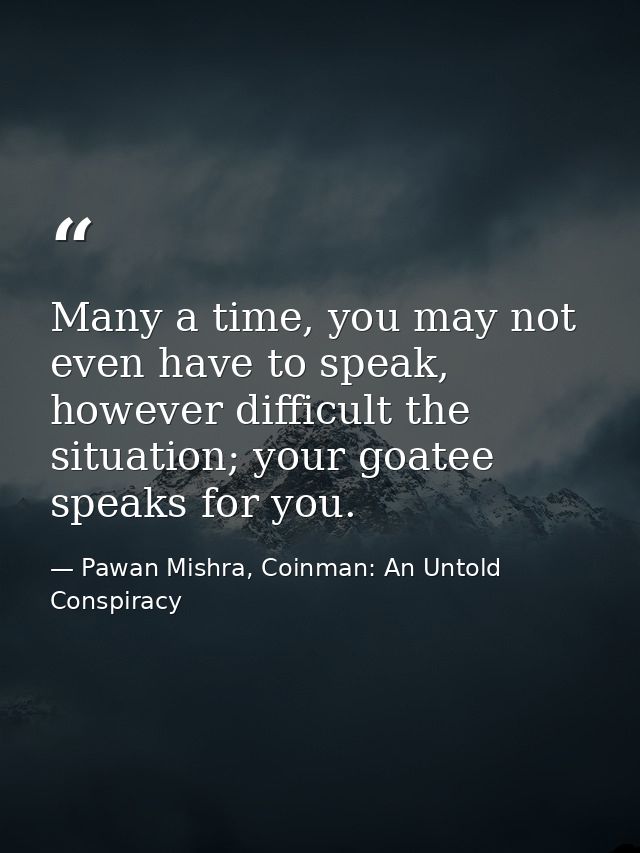 Many a time, you may not even have to speak, however difficult the situation; your goatee speaks for you. — Pawan Mishra, Coinman: An Untold Conspiracy