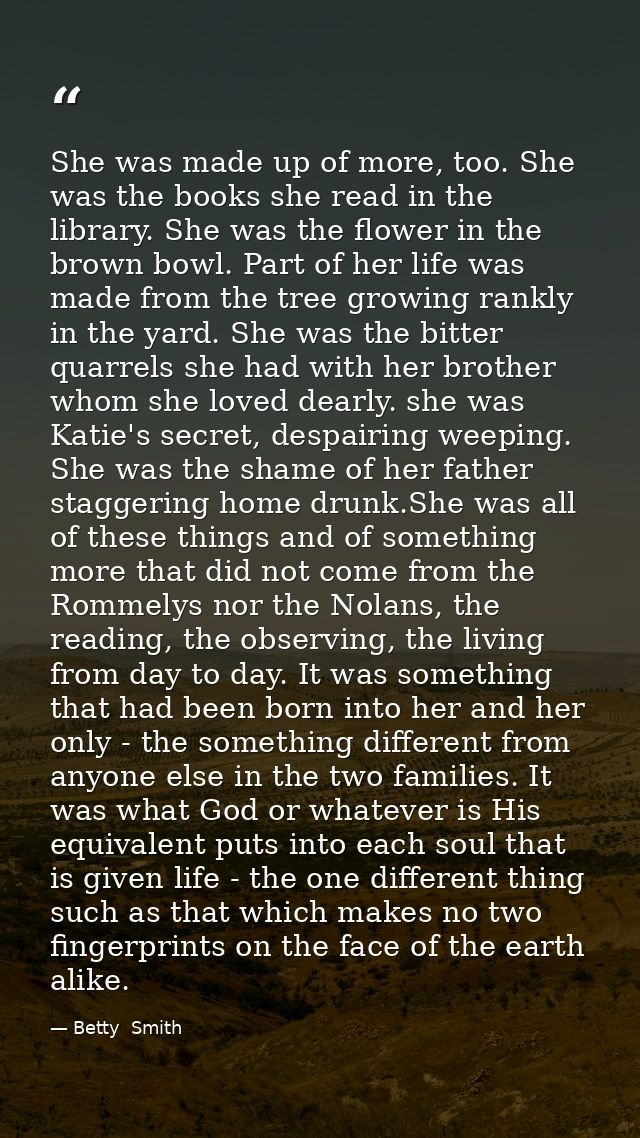 She was made up of more, too. She was the books she read in the library. She was the flower in the brown bowl. Part of h — Betty  Smith