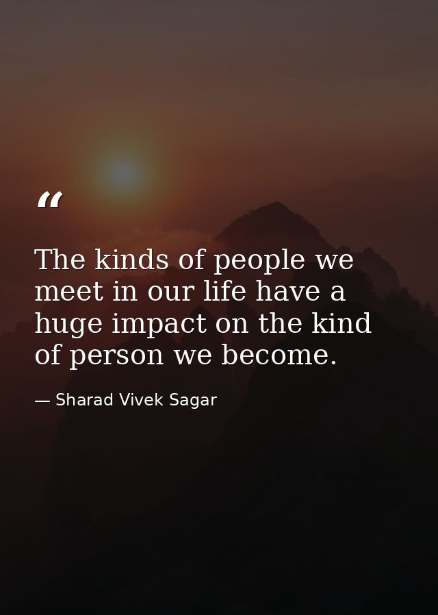 The kinds of people we meet in our life have a huge impact on the kind of person we become. — Sharad Vivek Sagar