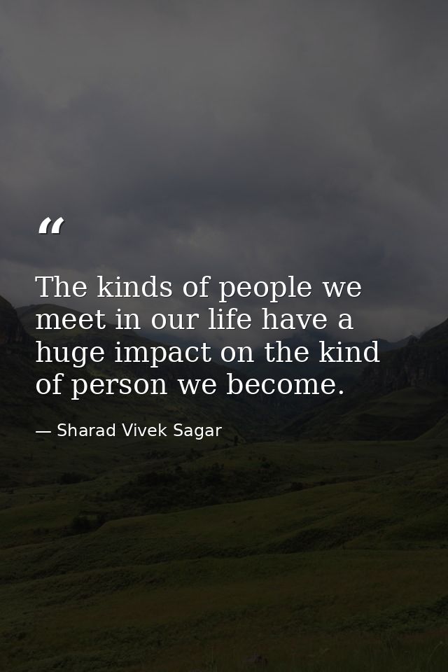 The kinds of people we meet in our life have a huge impact on the kind of person we become. — Sharad Vivek Sagar