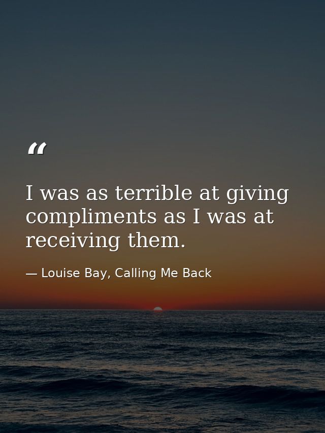 I was as terrible at giving compliments as I was at receiving them. — Louise Bay, Calling Me Back