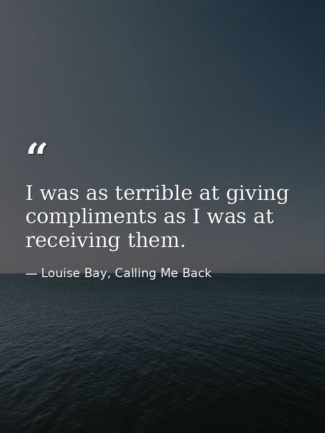 I was as terrible at giving compliments as I was at receiving them. — Louise Bay, Calling Me Back