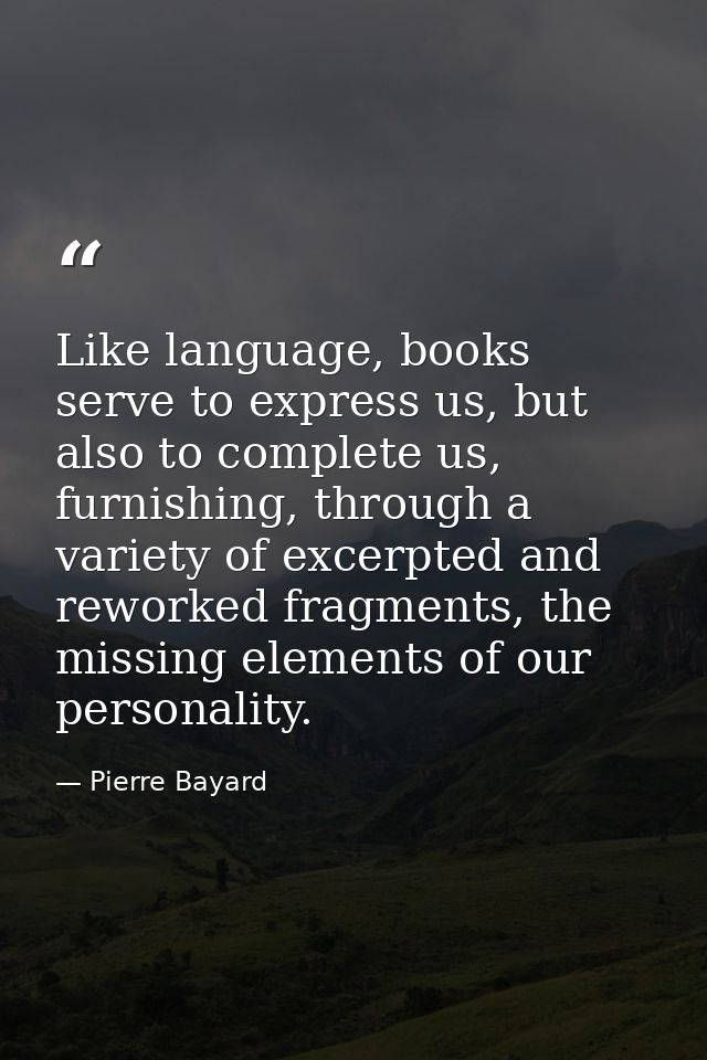 Like language, books serve to express us, but also to complete us, furnishing, through a variety of excerpted and rework — Pierre Bayard
