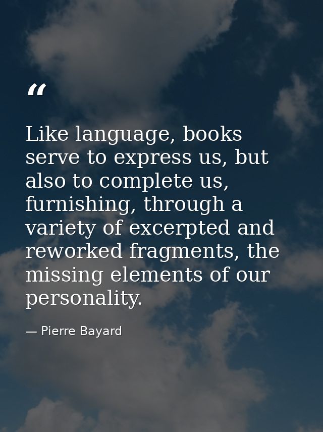 Like language, books serve to express us, but also to complete us, furnishing, through a variety of excerpted and rework — Pierre Bayard