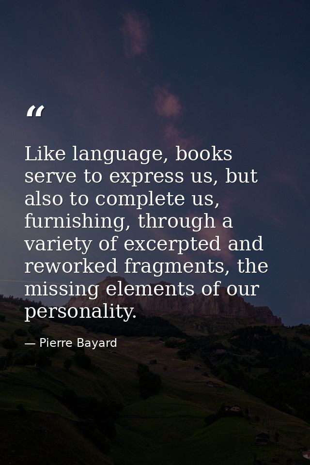 Like language, books serve to express us, but also to complete us, furnishing, through a variety of excerpted and rework — Pierre Bayard