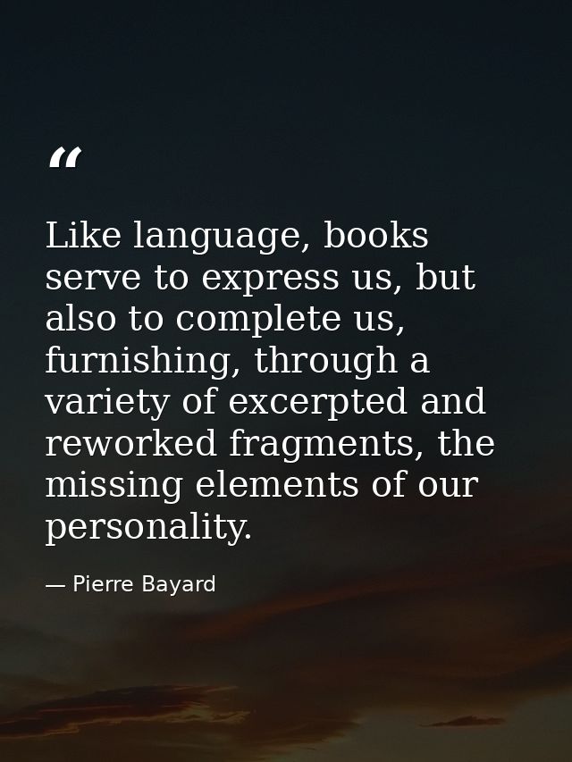 Like language, books serve to express us, but also to complete us, furnishing, through a variety of excerpted and rework — Pierre Bayard