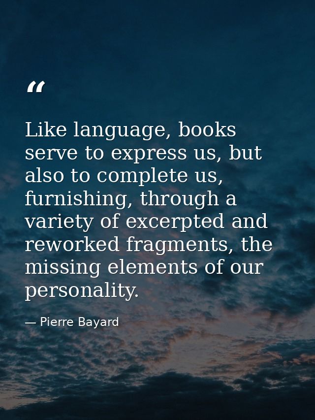 Like language, books serve to express us, but also to complete us, furnishing, through a variety of excerpted and rework — Pierre Bayard