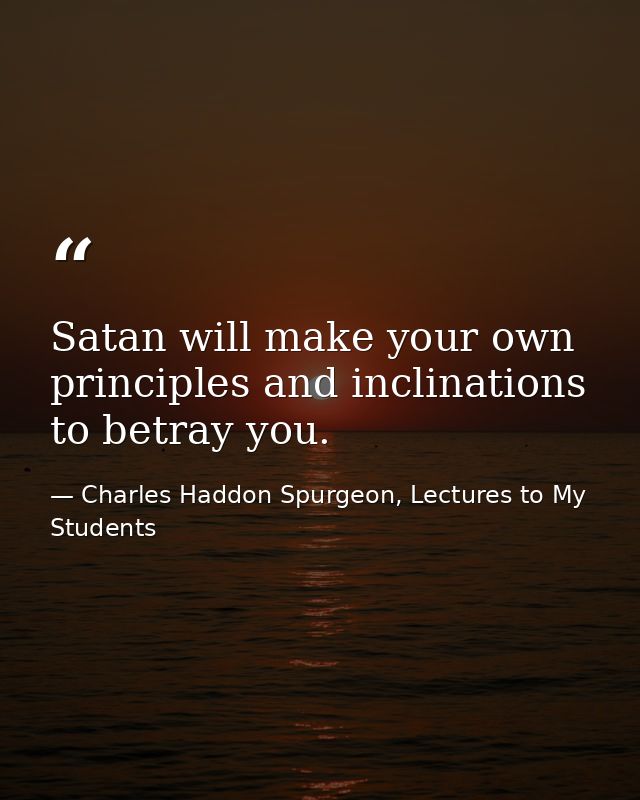 Satan will make your own principles and inclinations to betray you. — Charles Haddon Spurgeon, Lectures to My Students