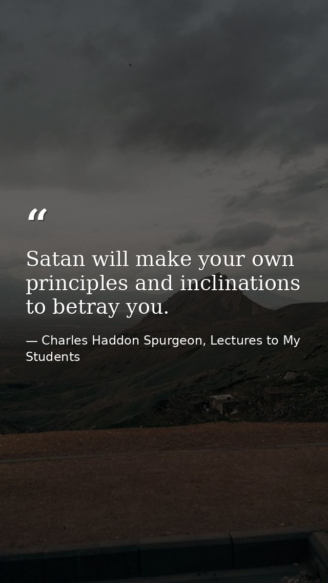 Satan will make your own principles and inclinations to betray you. — Charles Haddon Spurgeon, Lectures to My Students