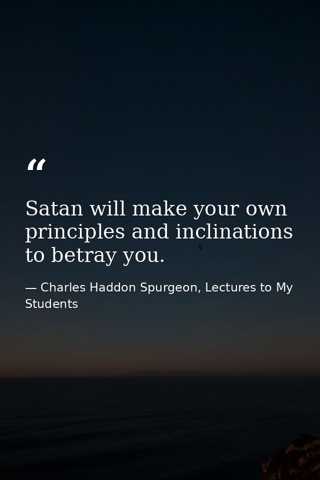 Satan will make your own principles and inclinations to betray you. — Charles Haddon Spurgeon, Lectures to My Students