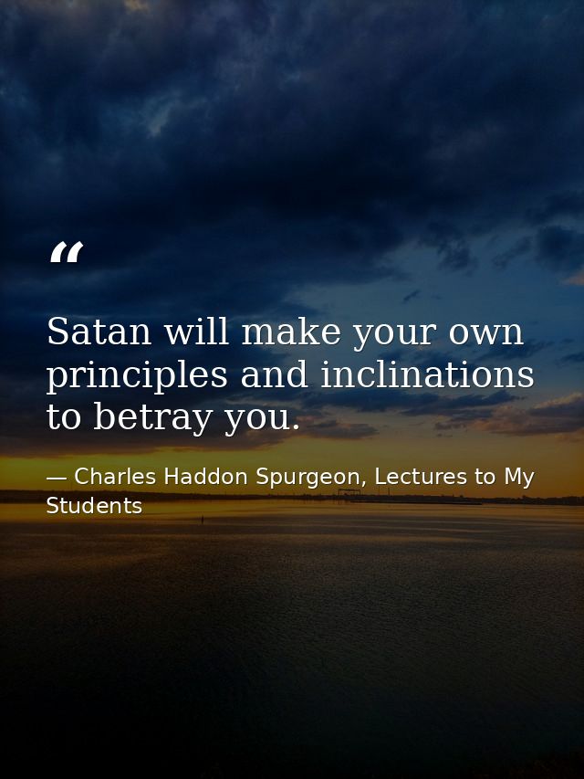 Satan will make your own principles and inclinations to betray you. — Charles Haddon Spurgeon, Lectures to My Students