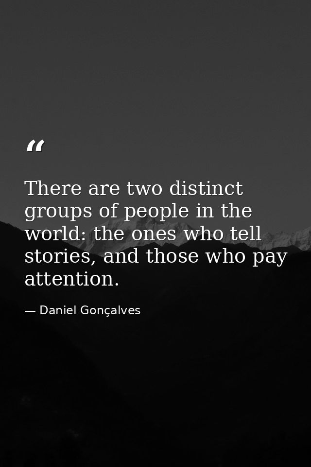 There are two distinct groups of people in the world: the ones who tell stories, and those who pay attention. — Daniel Gonçalves