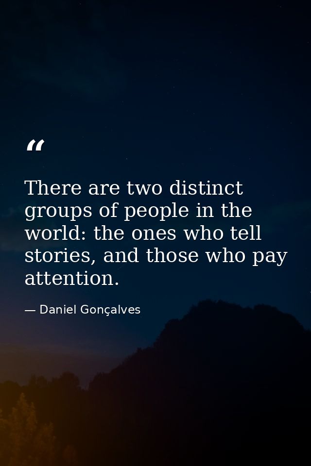 There are two distinct groups of people in the world: the ones who tell stories, and those who pay attention. — Daniel Gonçalves