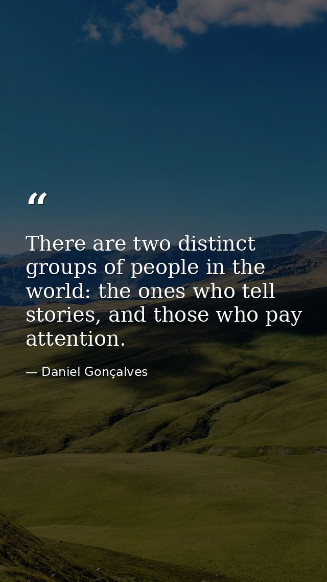 There are two distinct groups of people in the world: the ones who tell stories, and those who pay attention. — Daniel Gonçalves