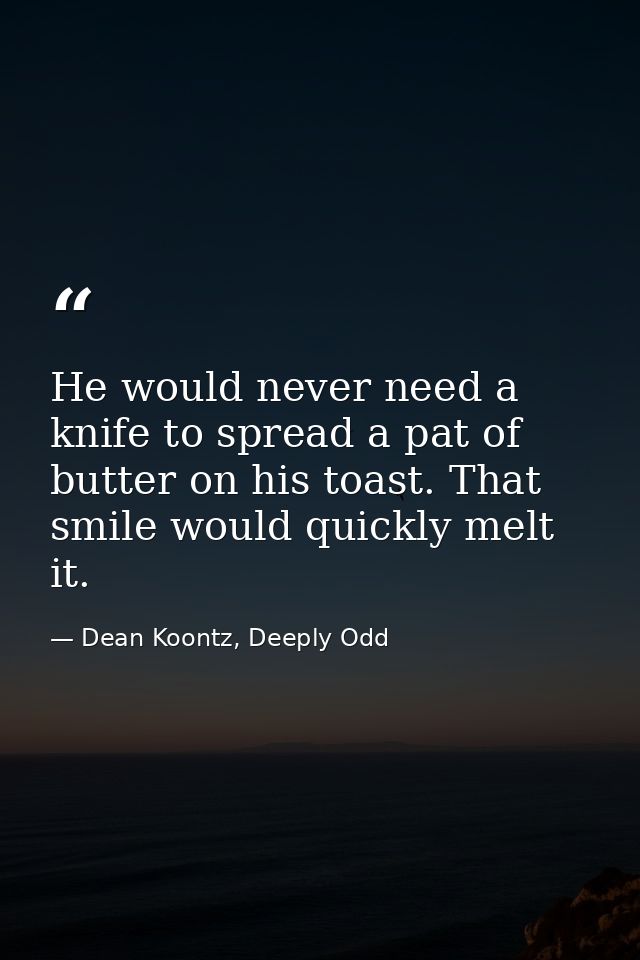 He would never need a knife to spread a pat of butter on his toast. That smile would quickly melt it. — Dean Koontz, Deeply Odd