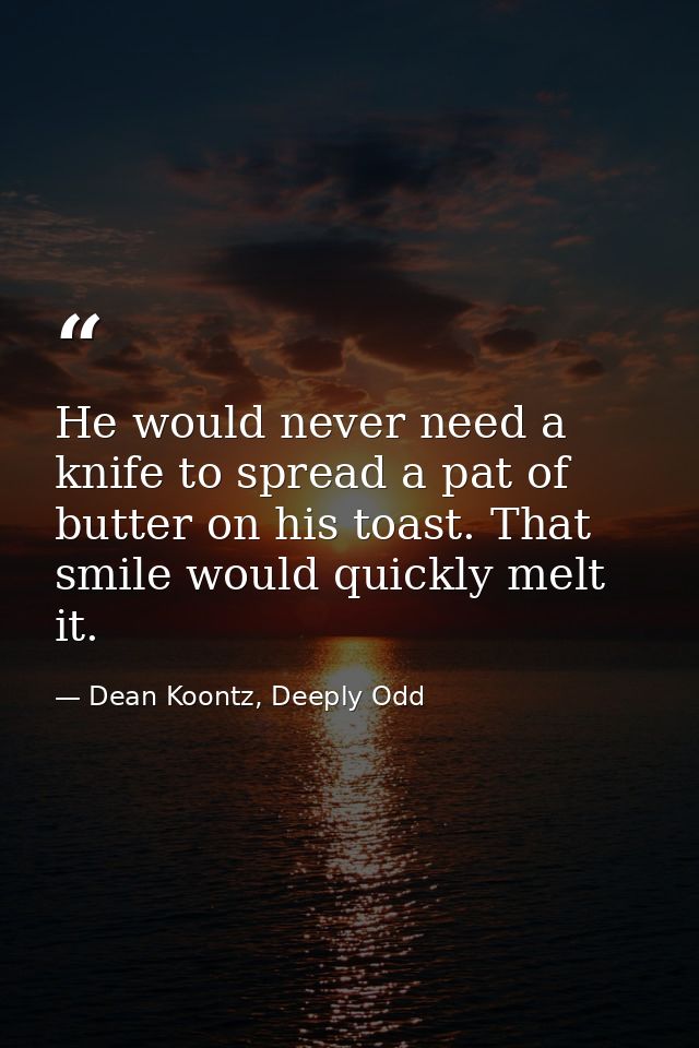 He would never need a knife to spread a pat of butter on his toast. That smile would quickly melt it. — Dean Koontz, Deeply Odd