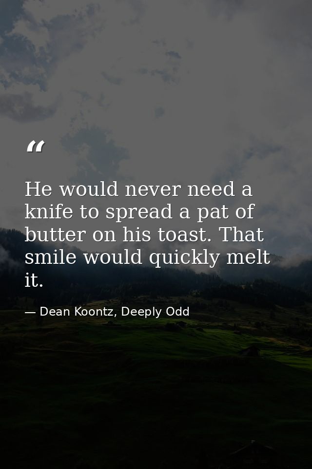 He would never need a knife to spread a pat of butter on his toast. That smile would quickly melt it. — Dean Koontz, Deeply Odd