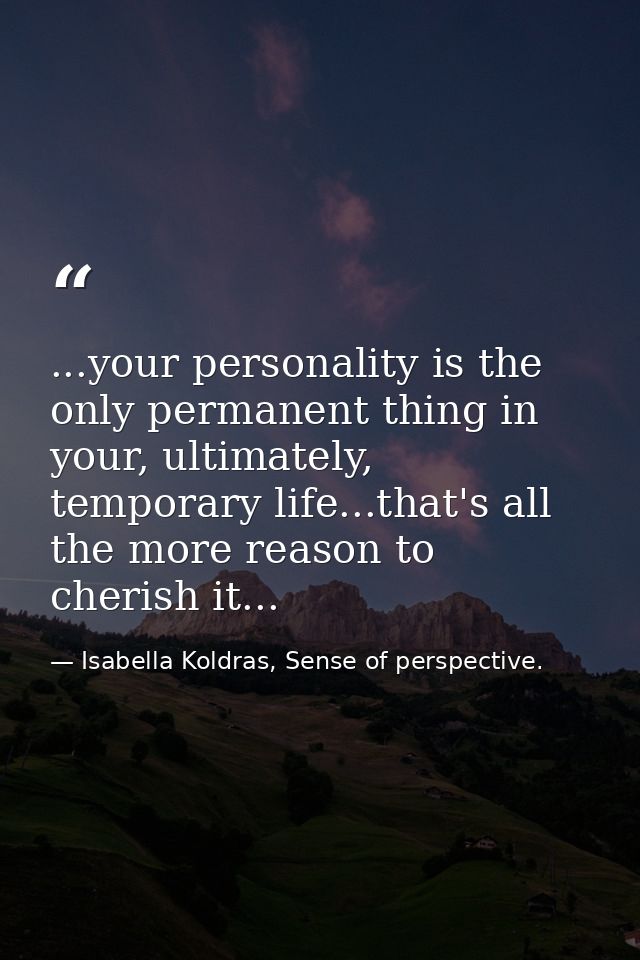 ...your personality is the only permanent thing in your, ultimately, temporary life...that's all the more reason to cher — Isabella Koldras, Sense of perspective.