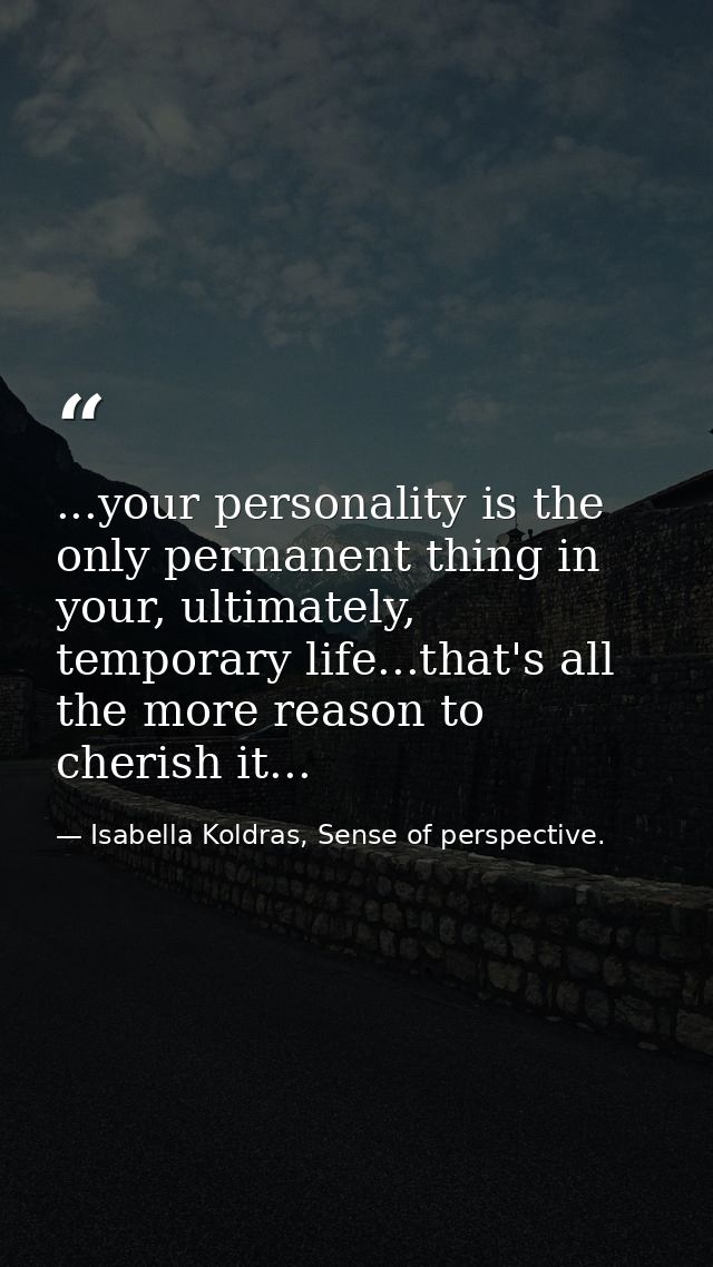 ...your personality is the only permanent thing in your, ultimately, temporary life...that's all the more reason to cher — Isabella Koldras, Sense of perspective.