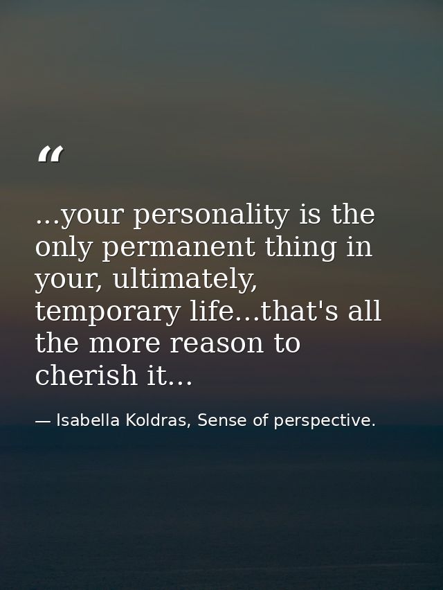 ...your personality is the only permanent thing in your, ultimately, temporary life...that's all the more reason to cher — Isabella Koldras, Sense of perspective.