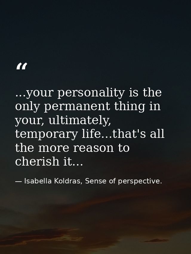 ...your personality is the only permanent thing in your, ultimately, temporary life...that's all the more reason to cher — Isabella Koldras, Sense of perspective.
