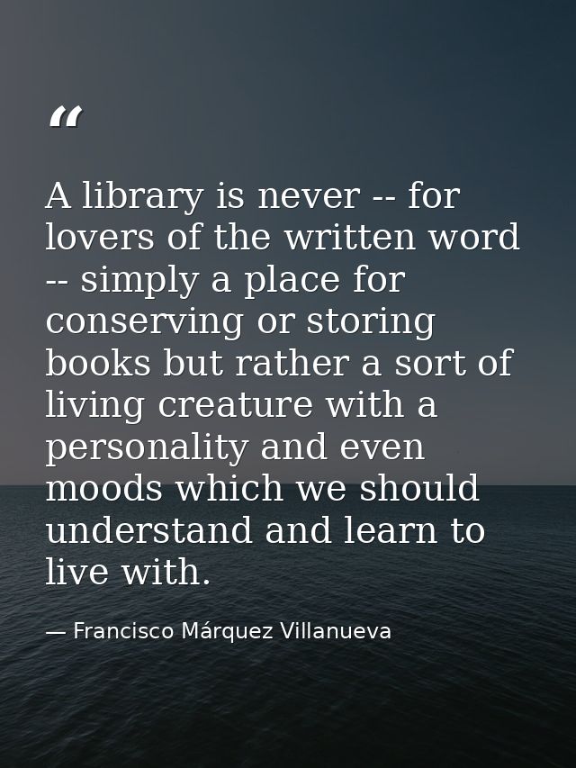 A library is never -- for lovers of the written word -- simply a place for conserving or storing books but rather a sort — Francisco Márquez Villanueva