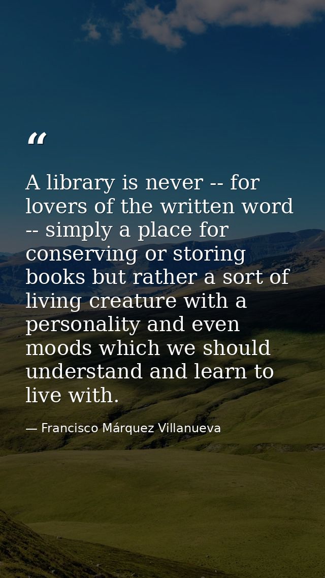 A library is never -- for lovers of the written word -- simply a place for conserving or storing books but rather a sort — Francisco Márquez Villanueva