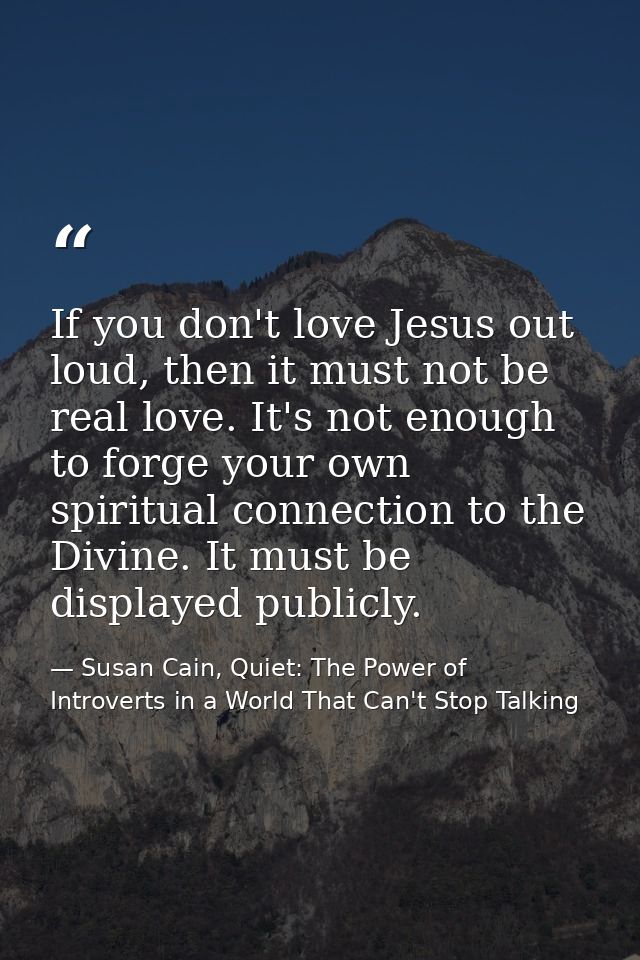 If you don't love Jesus out loud, then it must not be real love. It's not enough to forge your own spiritual connection  — Susan Cain, Quiet: The Power of Introverts in a World That Can't Stop Talking