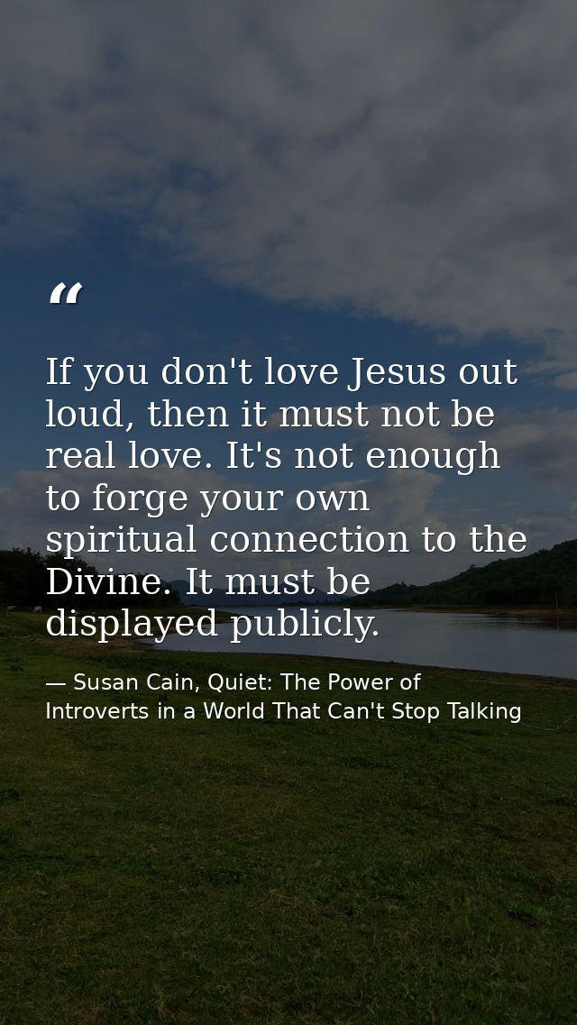 If you don't love Jesus out loud, then it must not be real love. It's not enough to forge your own spiritual connection  — Susan Cain, Quiet: The Power of Introverts in a World That Can't Stop Talking