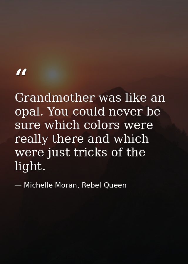 Grandmother was like an opal. You could never be sure which colors were really there and which were just tricks of the l — Michelle Moran, Rebel Queen