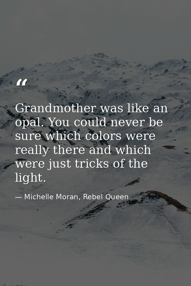 Grandmother was like an opal. You could never be sure which colors were really there and which were just tricks of the l — Michelle Moran, Rebel Queen