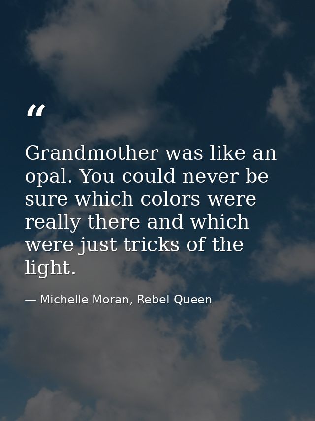 Grandmother was like an opal. You could never be sure which colors were really there and which were just tricks of the l — Michelle Moran, Rebel Queen