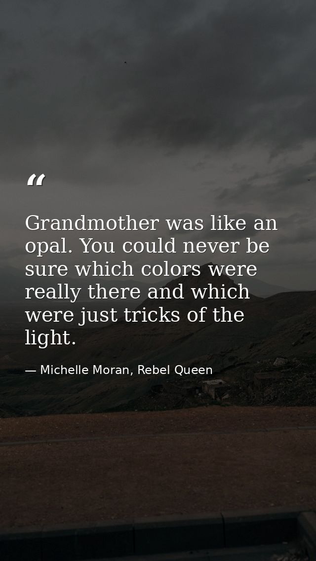 Grandmother was like an opal. You could never be sure which colors were really there and which were just tricks of the l — Michelle Moran, Rebel Queen