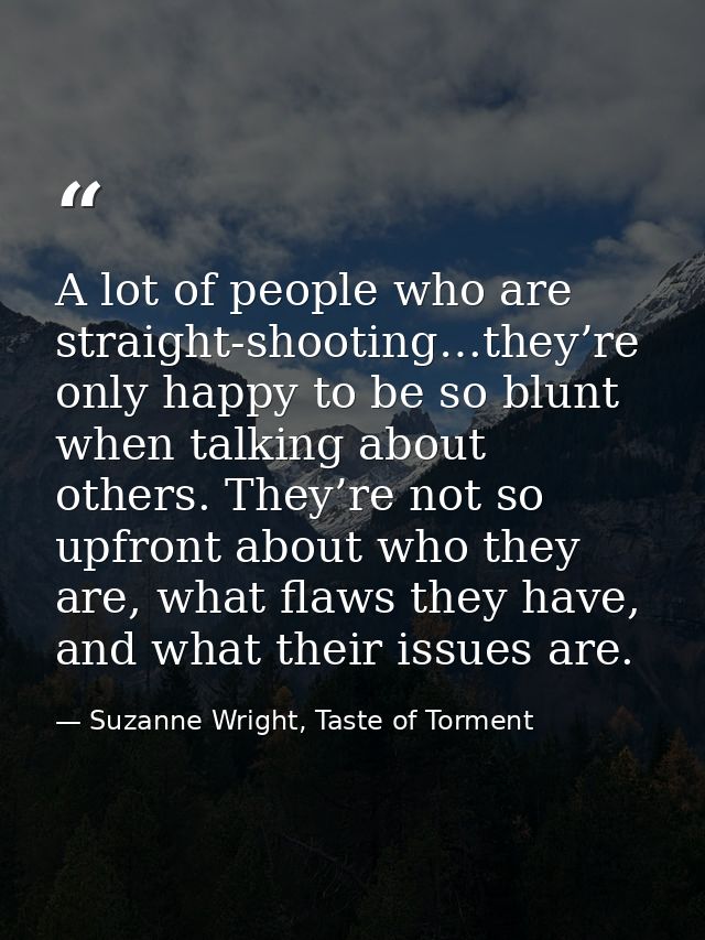 A lot of people who are straight-shooting…they’re only happy to be so blunt when talking about others. They’re not so up — Suzanne Wright, Taste of Torment
