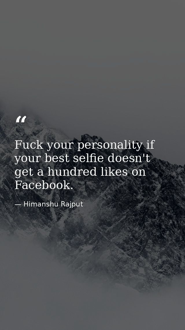 Fuck your personality if your best selfie doesn't get a hundred likes on Facebook. — Himanshu Rajput