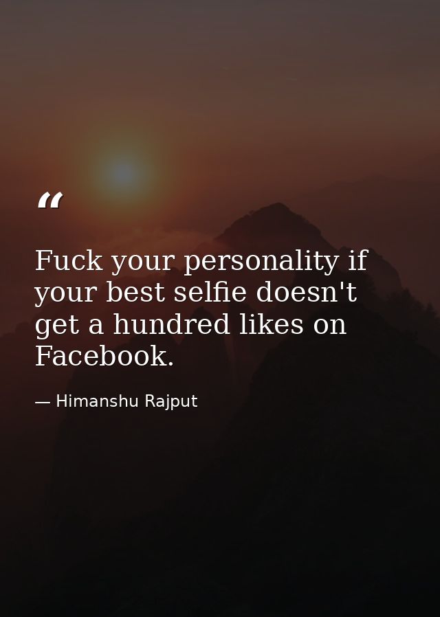 Fuck your personality if your best selfie doesn't get a hundred likes on Facebook. — Himanshu Rajput