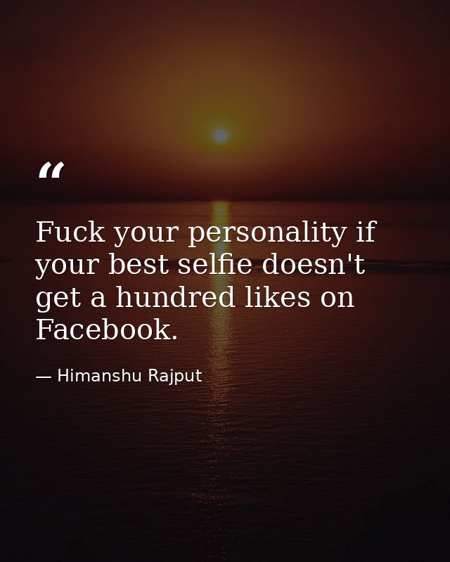 Fuck your personality if your best selfie doesn't get a hundred likes on Facebook. — Himanshu Rajput
