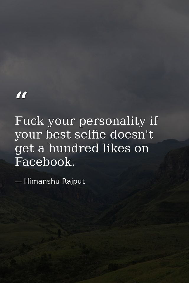 Fuck your personality if your best selfie doesn't get a hundred likes on Facebook. — Himanshu Rajput