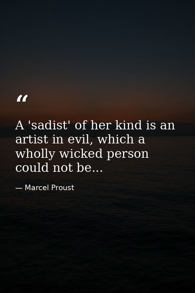 A 'sadist' of her kind is an artist in evil, which a wholly wicked person could not be... — Marcel Proust