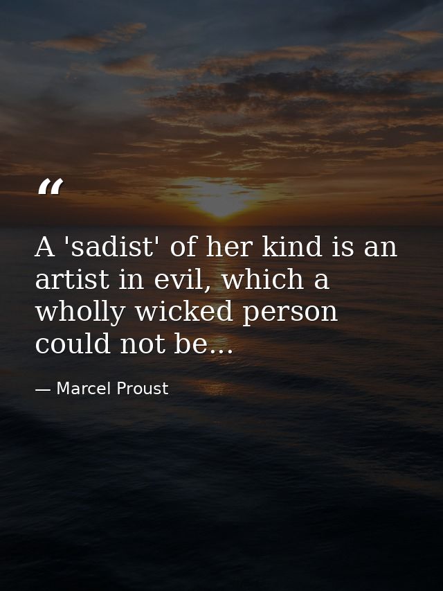 A 'sadist' of her kind is an artist in evil, which a wholly wicked person could not be... — Marcel Proust