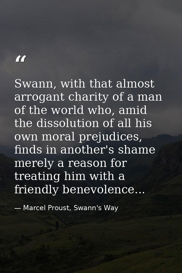 Swann, with that almost arrogant charity of a man of the world who, amid the dissolution of all his own moral prejudices — Marcel Proust, Swann's Way