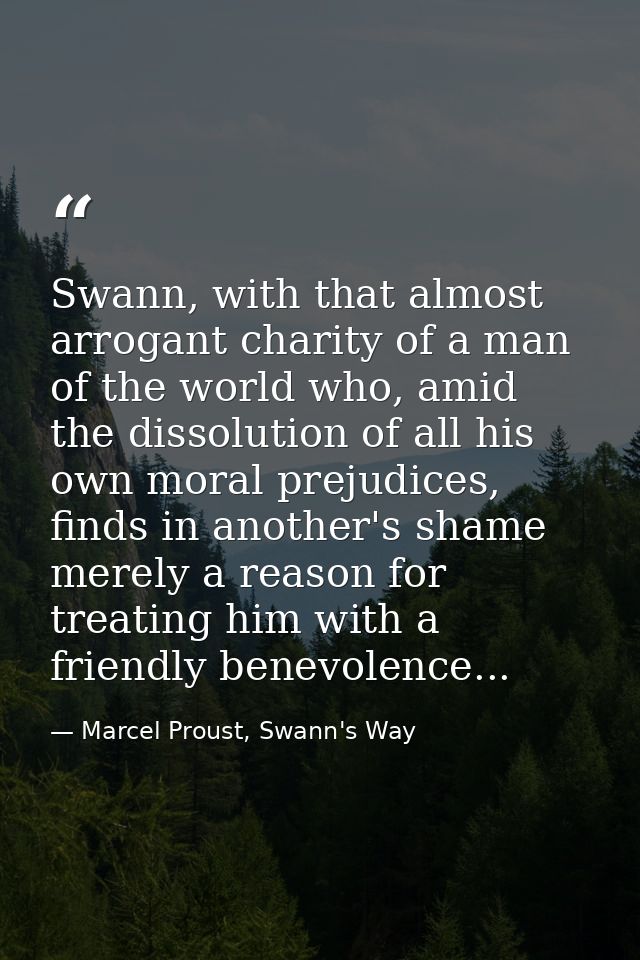 Swann, with that almost arrogant charity of a man of the world who, amid the dissolution of all his own moral prejudices — Marcel Proust, Swann's Way