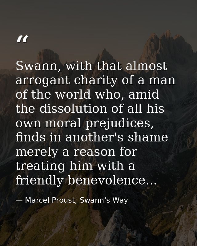 Swann, with that almost arrogant charity of a man of the world who, amid the dissolution of all his own moral prejudices — Marcel Proust, Swann's Way