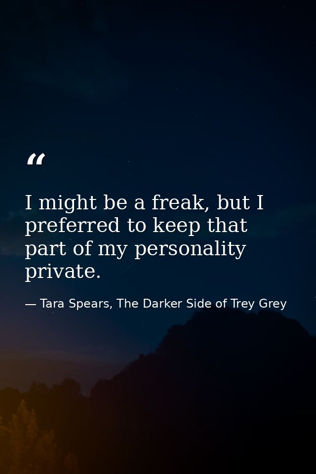 I might be a freak, but I preferred to keep that part of my personality private. — Tara Spears, The Darker Side of Trey Grey