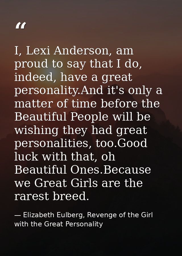 I, Lexi Anderson, am proud to say that I do, indeed, have a great personality.And it's only a matter of time before the  — Elizabeth Eulberg, Revenge of the Girl with the Great Personality