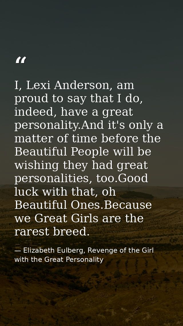I, Lexi Anderson, am proud to say that I do, indeed, have a great personality.And it's only a matter of time before the  — Elizabeth Eulberg, Revenge of the Girl with the Great Personality