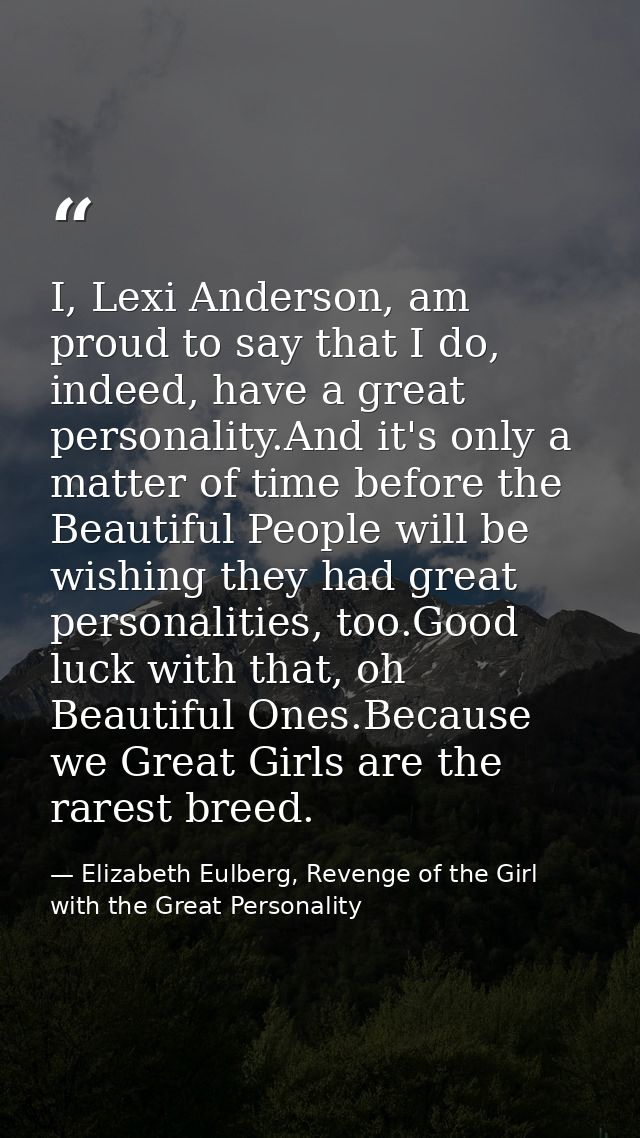 I, Lexi Anderson, am proud to say that I do, indeed, have a great personality.And it's only a matter of time before the  — Elizabeth Eulberg, Revenge of the Girl with the Great Personality