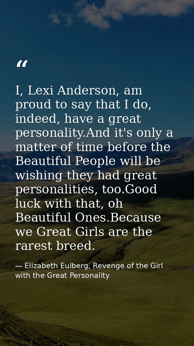 I, Lexi Anderson, am proud to say that I do, indeed, have a great personality.And it's only a matter of time before the  — Elizabeth Eulberg, Revenge of the Girl with the Great Personality