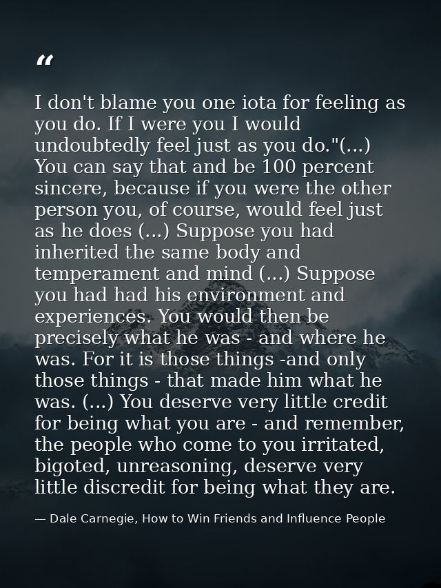 I don't blame you one iota for feeling as you do. If I were you I would undoubtedly feel just as you do."(...) You can s — Dale Carnegie, How to Win Friends and Influence People