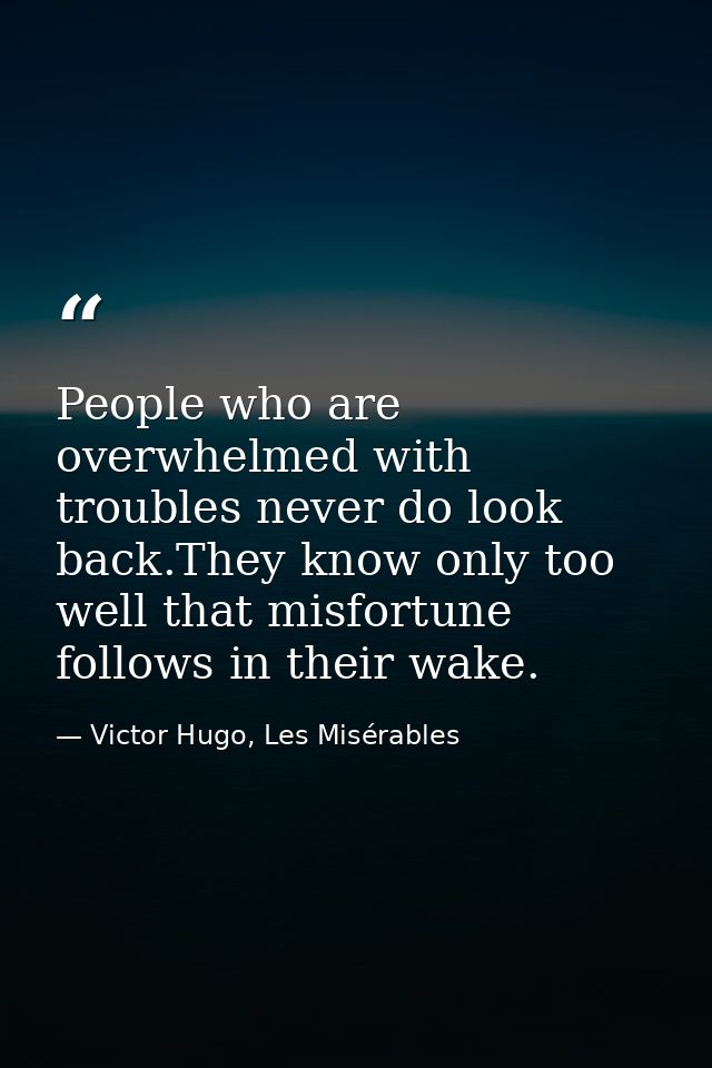 People who are overwhelmed with troubles never do look back.They know only too well that misfortune follows in their wak — Victor Hugo, Les Misérables